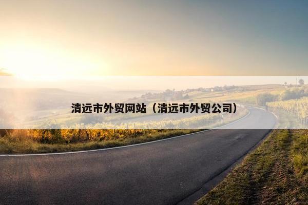 清远市外贸网站（清远市外贸公司）