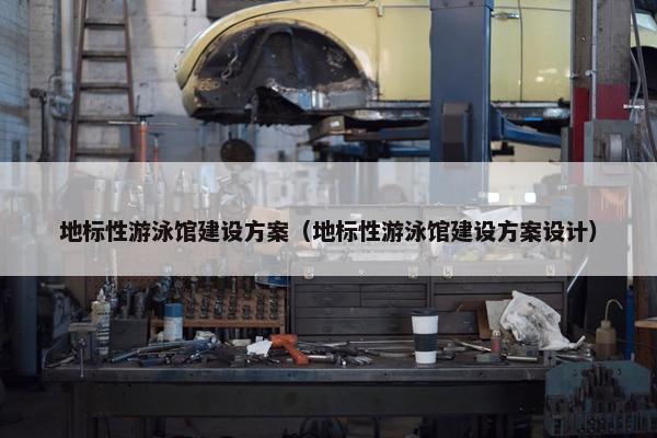 地标性游泳馆建设方案（地标性游泳馆建设方案设计）