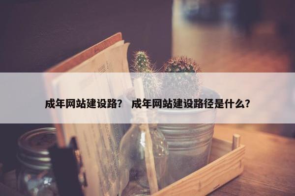 成年网站建设路？ 成年网站建设路径是什么？