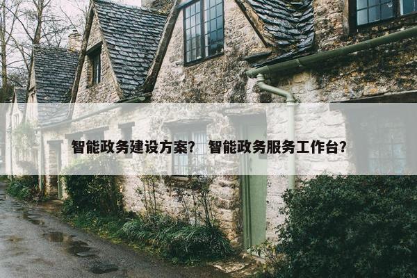 智能政务建设方案？ 智能政务服务工作台？