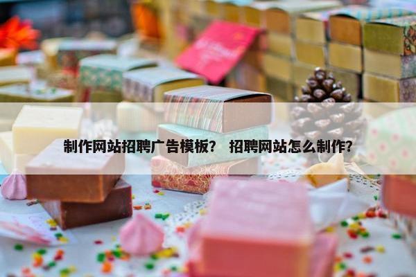 制作网站招聘广告模板？ 招聘网站怎么制作？