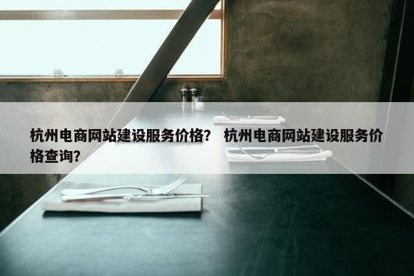 杭州电商网站建设服务价格？ 杭州电商网站建设服务价格查询？