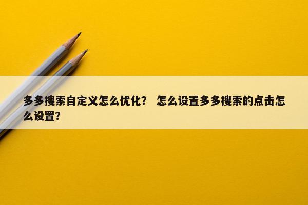 多多搜索自定义怎么优化？ 怎么设置多多搜索的点击怎么设置？