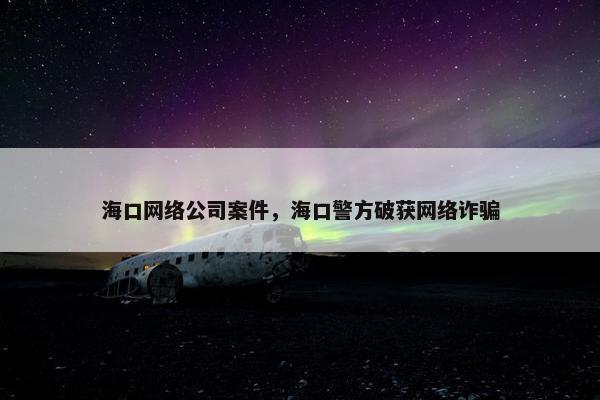 海口网络公司案件，海口警方破获网络诈骗