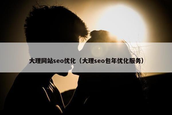 大理网站seo优化（大理seo包年优化服务）