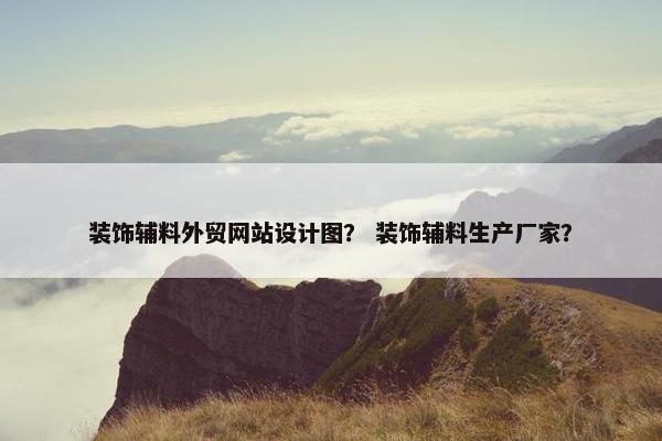 装饰辅料外贸网站设计图？ 装饰辅料生产厂家？