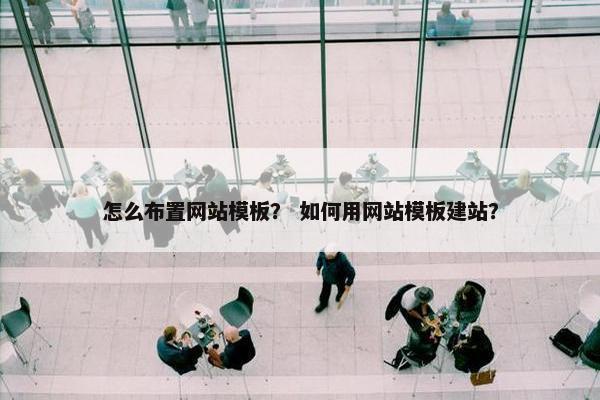 怎么布置网站模板？ 如何用网站模板建站？