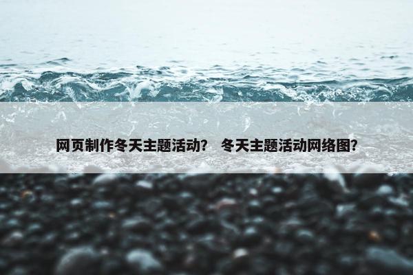 网页制作冬天主题活动？ 冬天主题活动网络图？