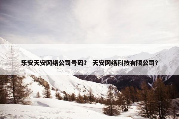 乐安天安网络公司号码？ 天安网络科技有限公司？