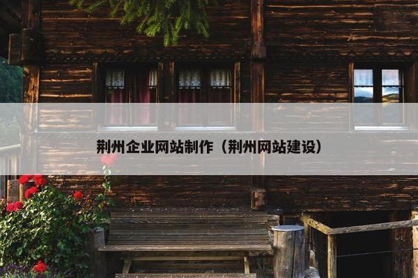 荆州企业网站制作（荆州网站建设）