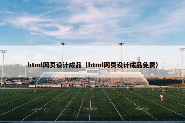 html网页设计成品（html网页设计成品免费）