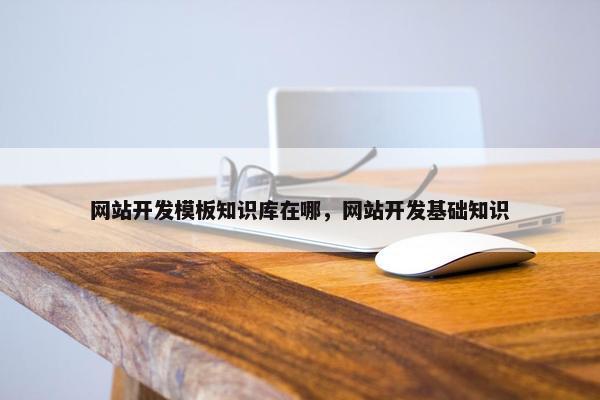 网站开发模板知识库在哪，网站开发基础知识