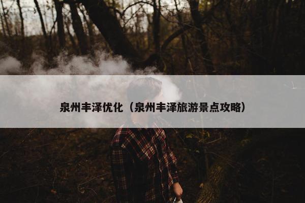 泉州丰泽优化（泉州丰泽旅游景点攻略）