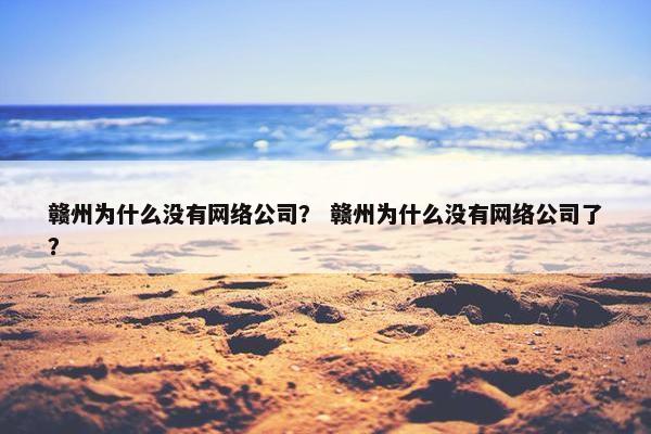 赣州为什么没有网络公司？ 赣州为什么没有网络公司了？