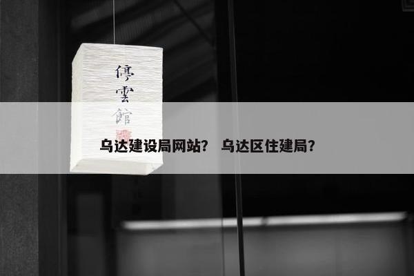 乌达建设局网站？ 乌达区住建局？