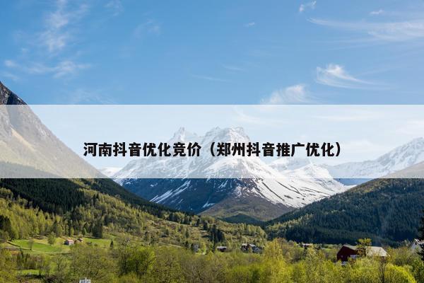 河南抖音优化竞价（郑州抖音推广优化）