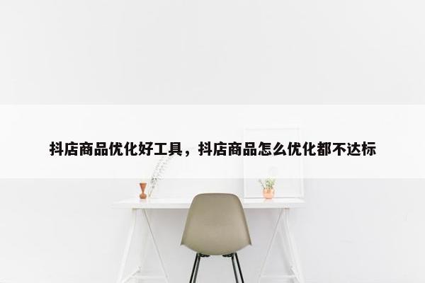 抖店商品优化好工具，抖店商品怎么优化都不达标