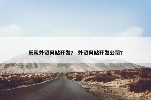 乐从外贸网站开发？ 外贸网站开发公司？