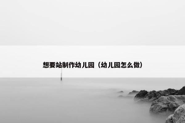 想要站制作幼儿园（幼儿园怎么做）