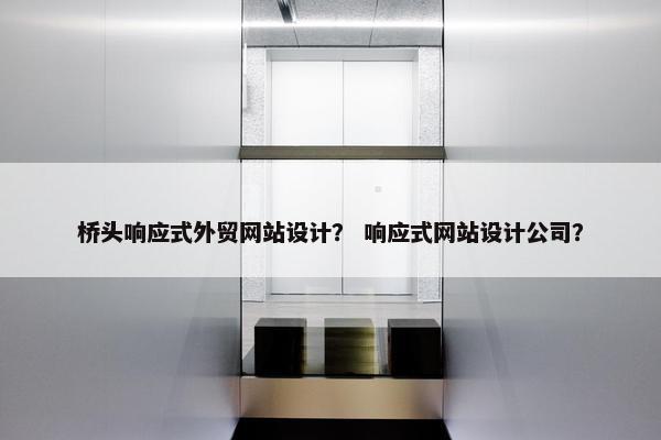 桥头响应式外贸网站设计？ 响应式网站设计公司？