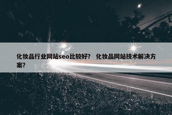化妆品行业网站seo比较好？ 化妆品网站技术解决方案？