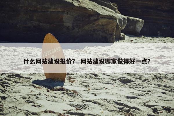 什么网站建设报价？ 网站建设哪家做得好一点？