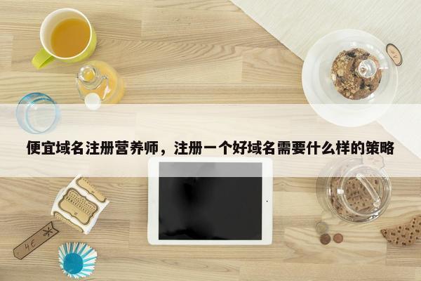 便宜域名注册营养师，注册一个好域名需要什么样的策略