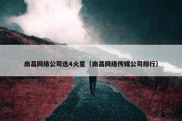 南昌网络公司选4火星（南昌网络传媒公司排行）