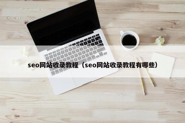 seo网站收录教程（seo网站收录教程有哪些）