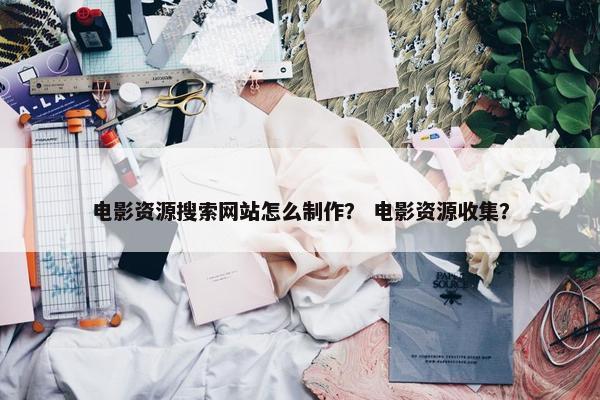 电影资源搜索网站怎么制作？ 电影资源收集？