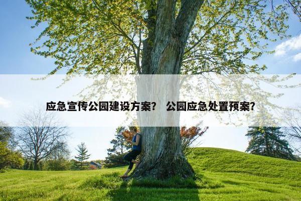 应急宣传公园建设方案？ 公园应急处置预案？