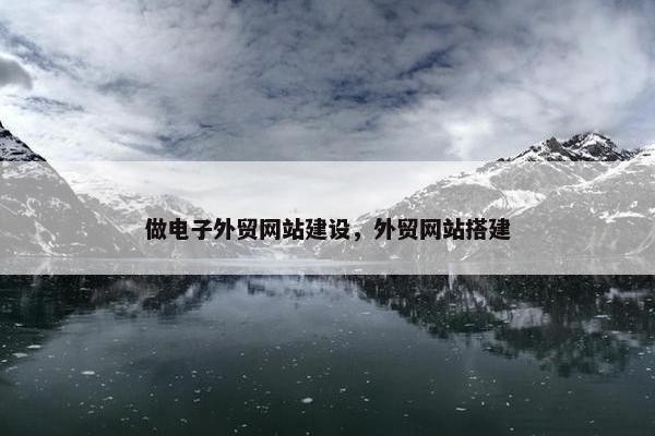 做电子外贸网站建设，外贸网站搭建