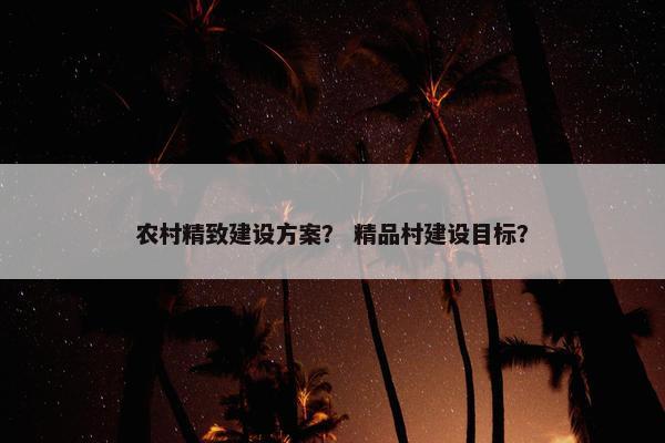 农村精致建设方案？ 精品村建设目标？