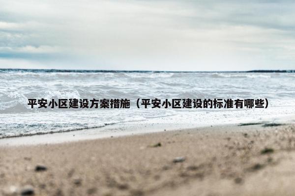 平安小区建设方案措施（平安小区建设的标准有哪些）