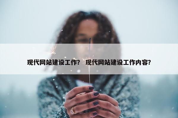 现代网站建设工作？ 现代网站建设工作内容？