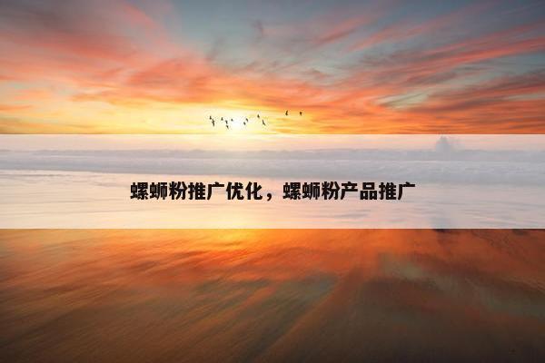 螺蛳粉推广优化，螺蛳粉产品推广
