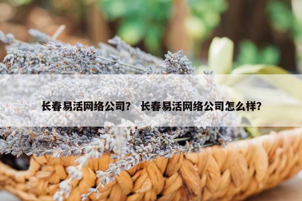 长春易活网络公司？ 长春易活网络公司怎么样？