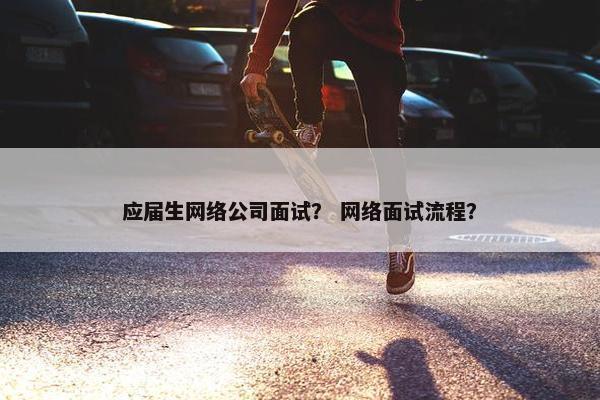 应届生网络公司面试？ 网络面试流程？
