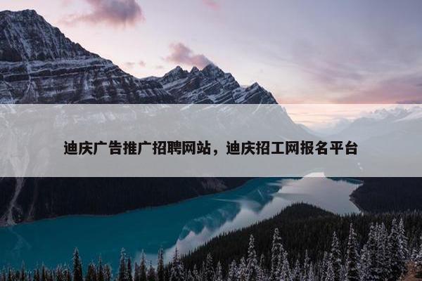 迪庆广告推广招聘网站，迪庆招工网报名平台