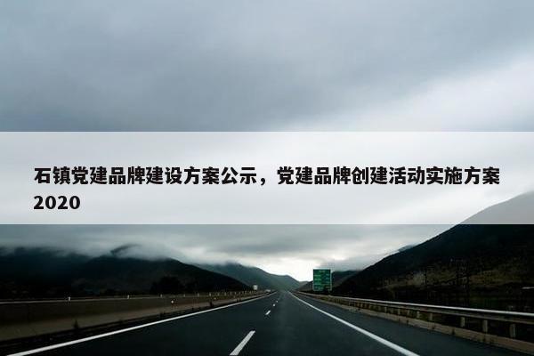 石镇党建品牌建设方案公示，党建品牌创建活动实施方案2020