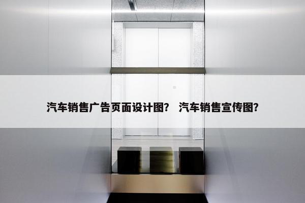 汽车销售广告页面设计图？ 汽车销售宣传图？