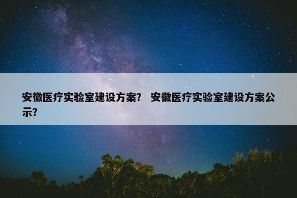 安徽医疗实验室建设方案？ 安徽医疗实验室建设方案公示？