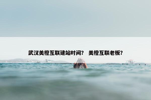 武汉美橙互联建站时间？ 美橙互联老板？