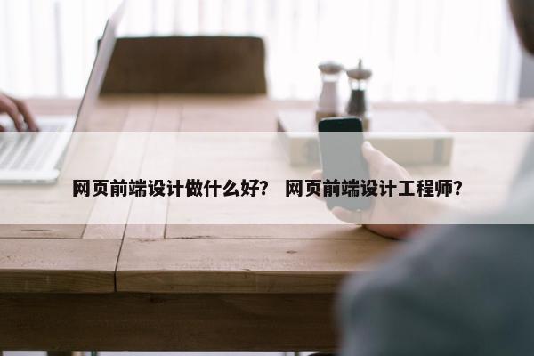 网页前端设计做什么好？ 网页前端设计工程师？