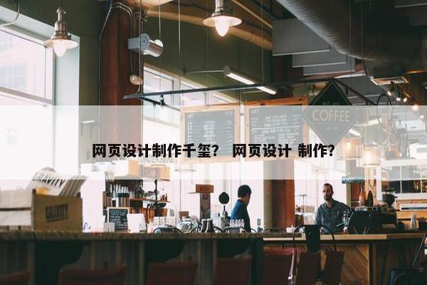 网页设计制作千玺？ 网页设计 制作？