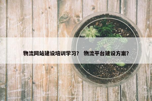 物流网站建设培训学习？ 物流平台建设方案？