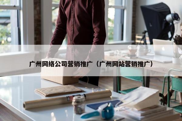 广州网络公司营销推广（广州网站营销推广）