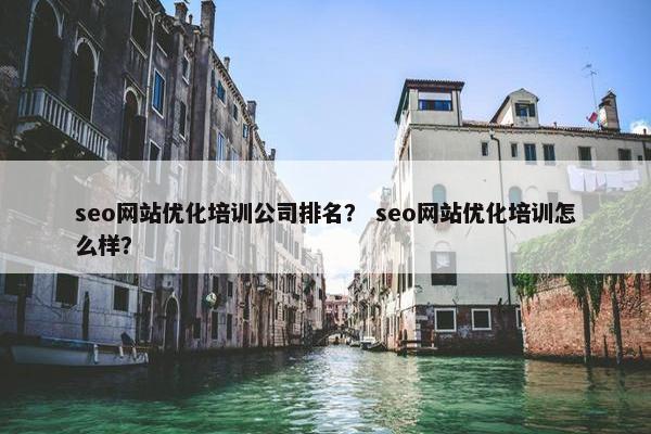 seo网站优化培训公司排名？ seo网站优化培训怎么样？