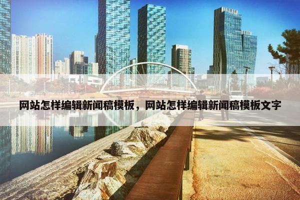 网站怎样编辑新闻稿模板，网站怎样编辑新闻稿模板文字