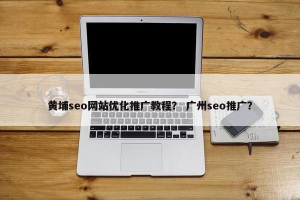 黄埔seo网站优化推广教程？ 广州seo推广？